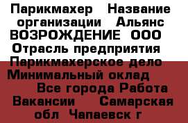 Парикмахер › Название организации ­ Альянс ВОЗРОЖДЕНИЕ, ООО › Отрасль предприятия ­ Парикмахерское дело › Минимальный оклад ­ 73 000 - Все города Работа » Вакансии   . Самарская обл.,Чапаевск г.